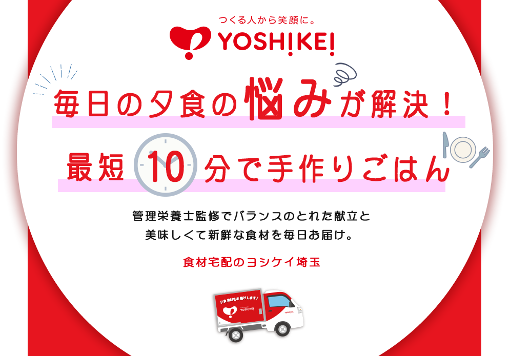 毎日の夕食の悩みが解決　最短10分で手作りごはん　管理栄養士監修でバランスのとれた献立と美味しくて新鮮名食材を毎日お届け。食材宅配のヨシケイ埼玉